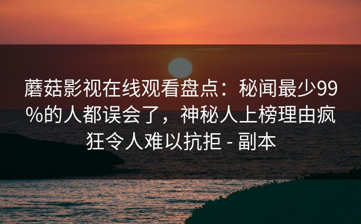 蘑菇影视在线观看盘点：秘闻最少99%的人都误会了，神秘人上榜理由疯狂令人难以抗拒 - 副本