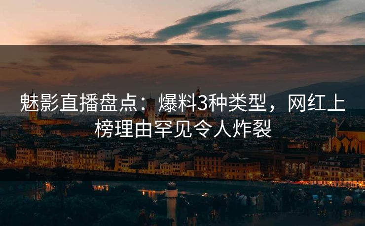 魅影直播盘点：爆料3种类型，网红上榜理由罕见令人炸裂