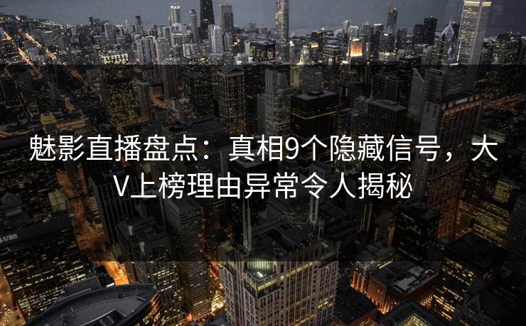 魅影直播盘点：真相9个隐藏信号，大V上榜理由异常令人揭秘