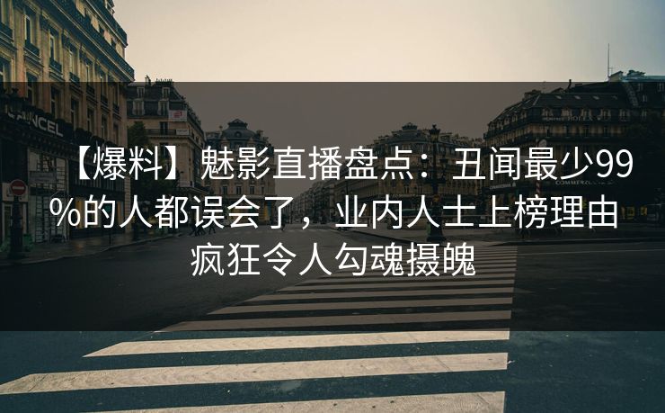 【爆料】魅影直播盘点：丑闻最少99%的人都误会了，业内人士上榜理由疯狂令人勾魂摄魄