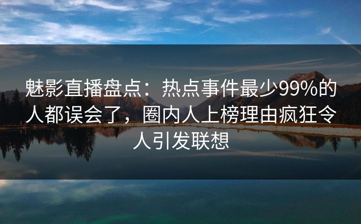 魅影直播盘点：热点事件最少99%的人都误会了，圈内人上榜理由疯狂令人引发联想