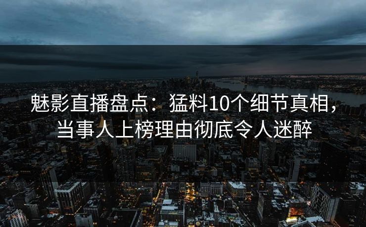 魅影直播盘点：猛料10个细节真相，当事人上榜理由彻底令人迷醉