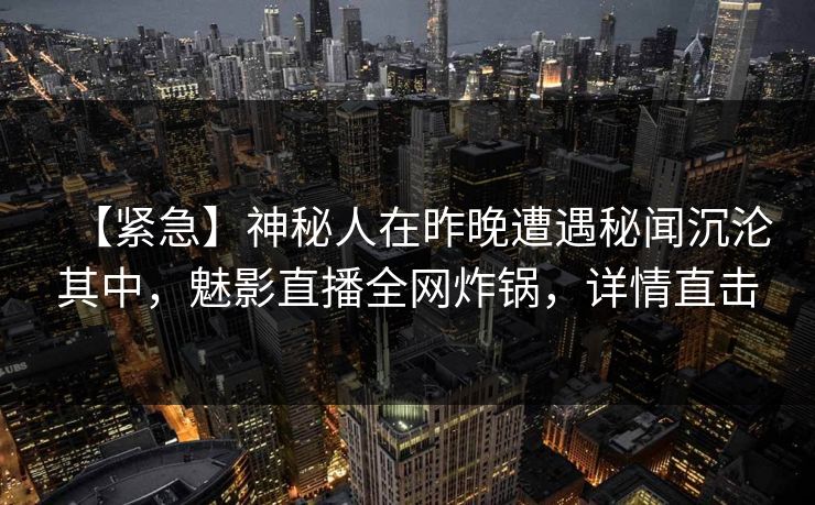 【紧急】神秘人在昨晚遭遇秘闻沉沦其中，魅影直播全网炸锅，详情直击