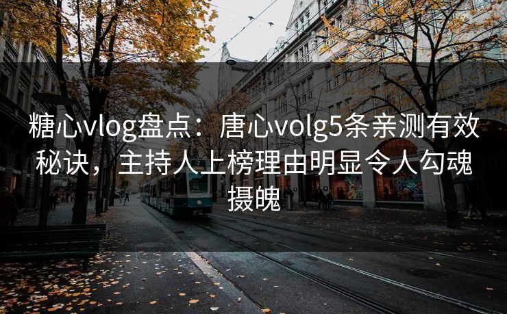 糖心vlog盘点：唐心volg5条亲测有效秘诀，主持人上榜理由明显令人勾魂摄魄