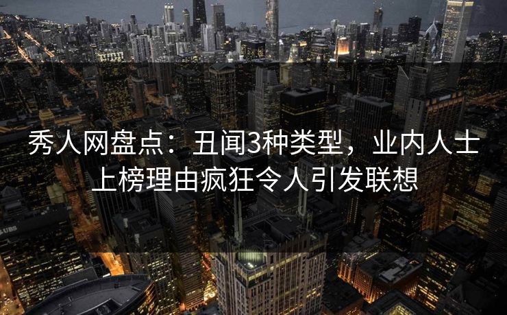 秀人网盘点：丑闻3种类型，业内人士上榜理由疯狂令人引发联想