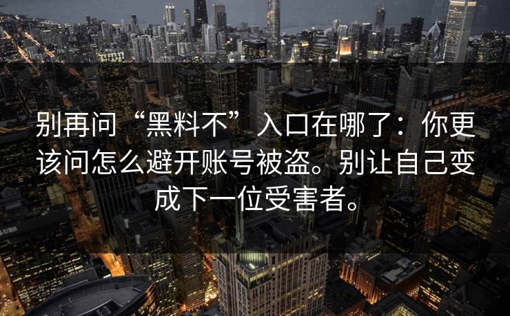 别再问“黑料不”入口在哪了:你更该问怎么避开账号被盗。别让自己变成下一位受害者。 别再问“黑料不”入口在哪了:你更该问怎么避开账号被盗。别让自己变成下一位受害者。