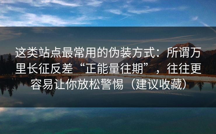详细阅读:这类站点最常用的伪装方式:所谓万里长征反差“正能量往期”,往往更容易让你放松警惕(建议收藏) 这类站点最常用的伪装方式:所谓万里长征反差“正能量往期”,往往更容易让你放松警惕(建议收藏)