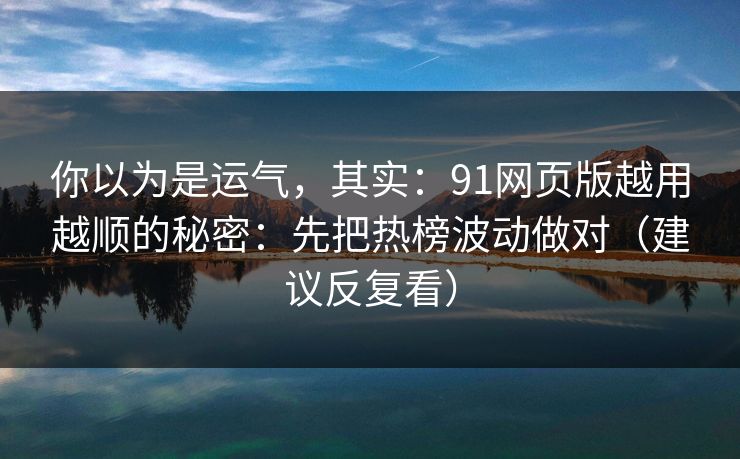 你以为是运气，其实：91网页版越用越顺的秘密：先把热榜波动做对（建议反复看）