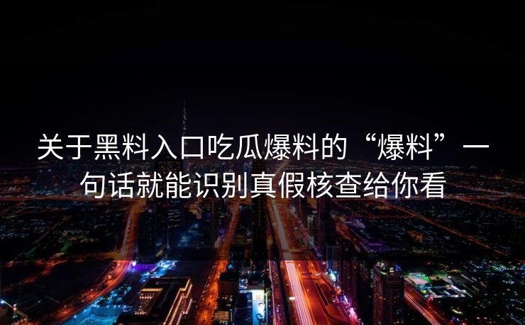 关于黑料入口吃瓜爆料的“爆料”一句话就能识别真假核查给你看 关于黑料入口吃瓜爆料的“爆料”一句话就能识别真假核查给你看