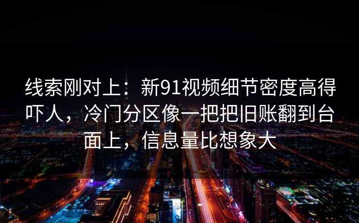 线索刚对上：新91视频细节密度高得吓人，冷门分区像一把把旧账翻到台面上，信息量比想象大