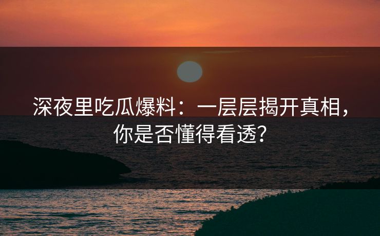 深夜里吃瓜爆料：一层层揭开真相，你是否懂得看透？