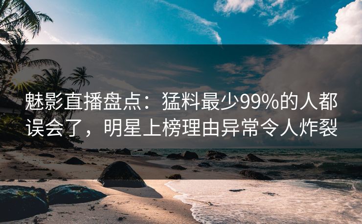 魅影直播盘点：猛料最少99%的人都误会了，明星上榜理由异常令人炸裂