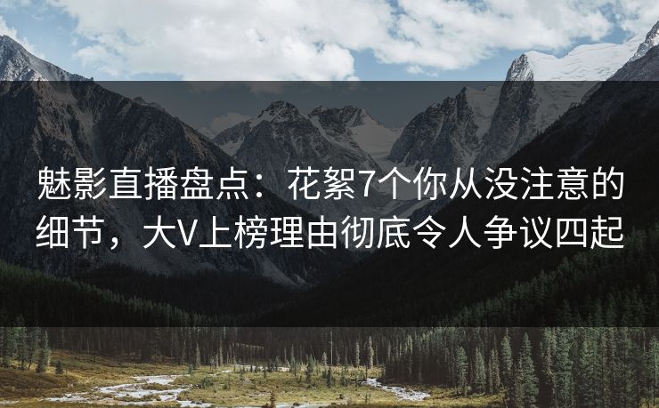 魅影直播盘点：花絮7个你从没注意的细节，大V上榜理由彻底令人争议四起