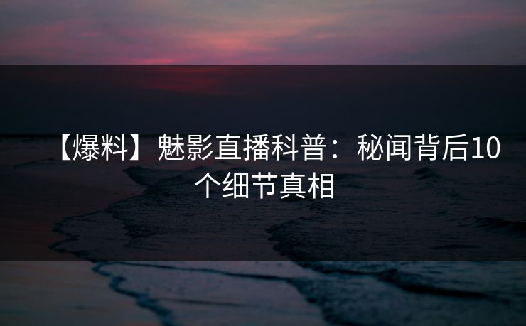【爆料】魅影直播科普：秘闻背后10个细节真相