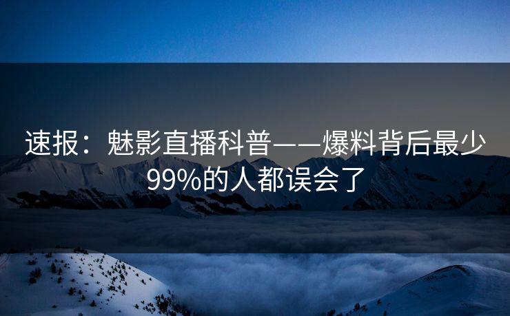 速报：魅影直播科普——爆料背后最少99%的人都误会了