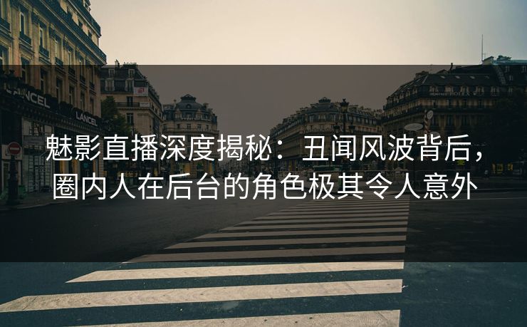 魅影直播深度揭秘：丑闻风波背后，圈内人在后台的角色极其令人意外