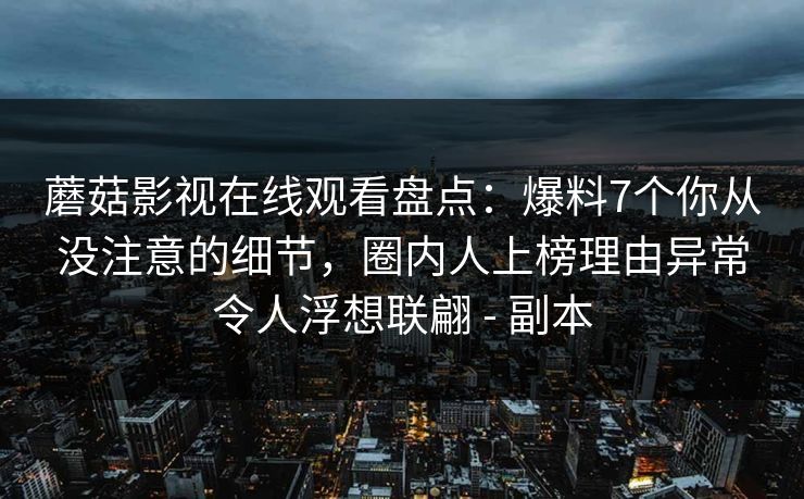 蘑菇影视在线观看盘点：爆料7个你从没注意的细节，圈内人上榜理由异常令人浮想联翩 - 副本