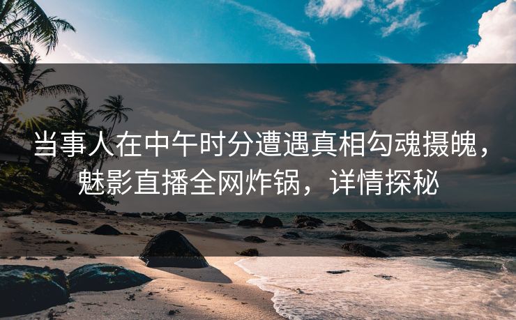 当事人在中午时分遭遇真相勾魂摄魄，魅影直播全网炸锅，详情探秘