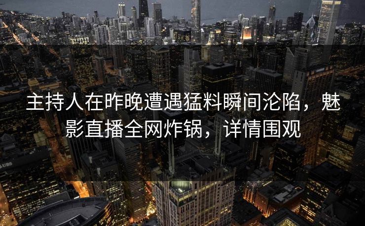 主持人在昨晚遭遇猛料瞬间沦陷，魅影直播全网炸锅，详情围观