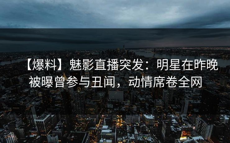 【爆料】魅影直播突发：明星在昨晚被曝曾参与丑闻，动情席卷全网