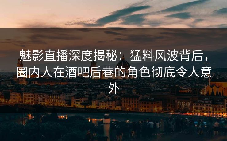 魅影直播深度揭秘：猛料风波背后，圈内人在酒吧后巷的角色彻底令人意外