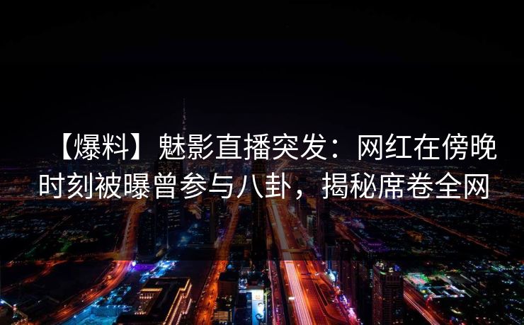 【爆料】魅影直播突发：网红在傍晚时刻被曝曾参与八卦，揭秘席卷全网