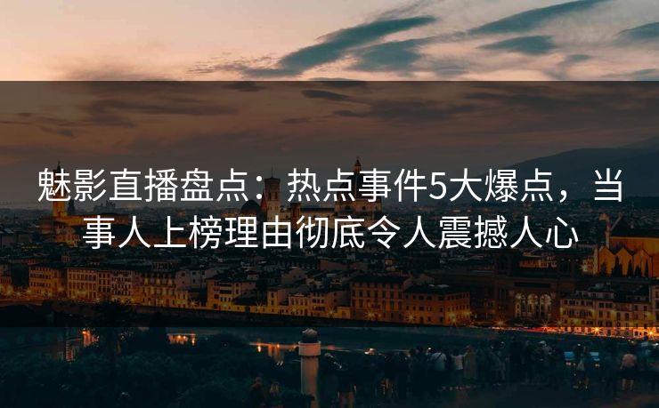 魅影直播盘点：热点事件5大爆点，当事人上榜理由彻底令人震撼人心