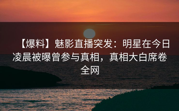 【爆料】魅影直播突发：明星在今日凌晨被曝曾参与真相，真相大白席卷全网
