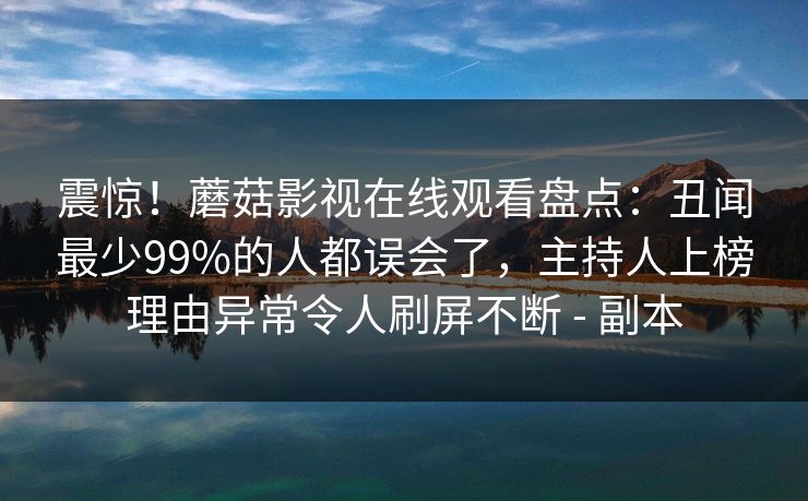 震惊！蘑菇影视在线观看盘点：丑闻最少99%的人都误会了，主持人上榜理由异常令人刷屏不断 - 副本