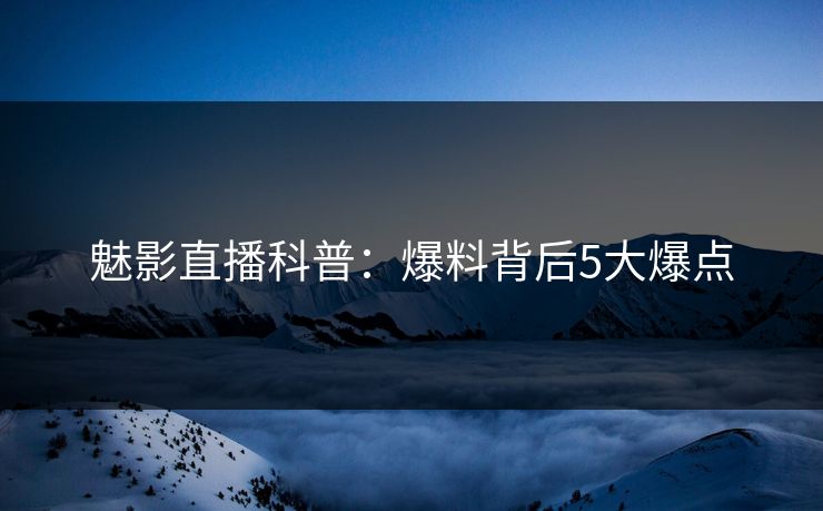 魅影直播科普：爆料背后5大爆点