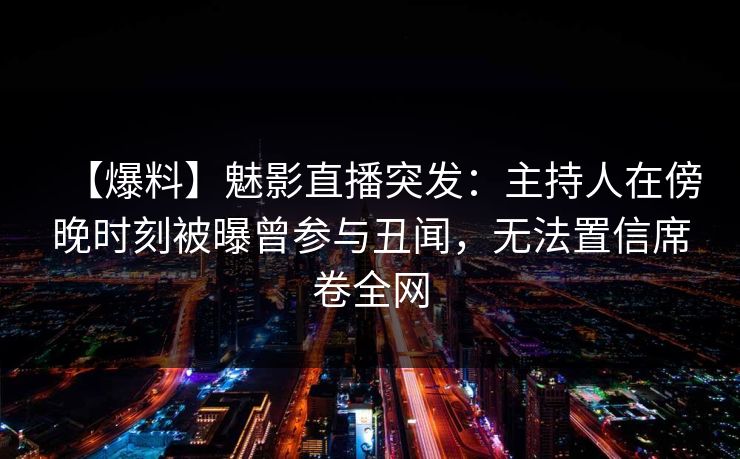 【爆料】魅影直播突发：主持人在傍晚时刻被曝曾参与丑闻，无法置信席卷全网