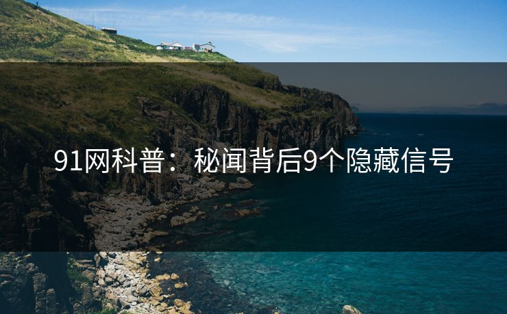 91网科普：秘闻背后9个隐藏信号
