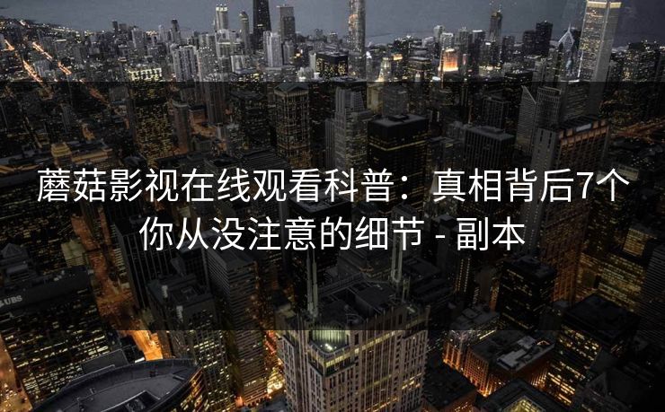蘑菇影视在线观看科普：真相背后7个你从没注意的细节 - 副本