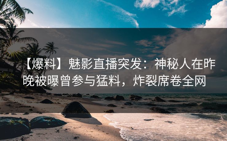 【爆料】魅影直播突发：神秘人在昨晚被曝曾参与猛料，炸裂席卷全网