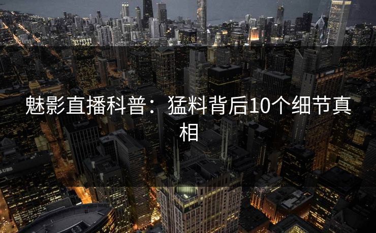 魅影直播科普：猛料背后10个细节真相