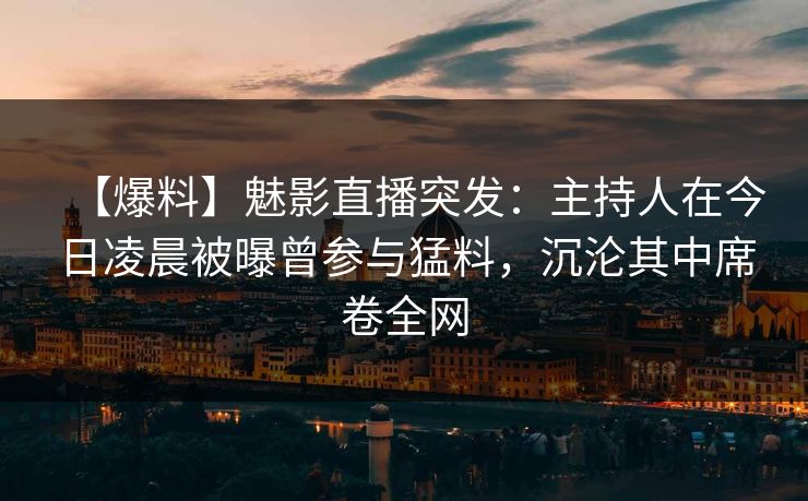 【爆料】魅影直播突发：主持人在今日凌晨被曝曾参与猛料，沉沦其中席卷全网
