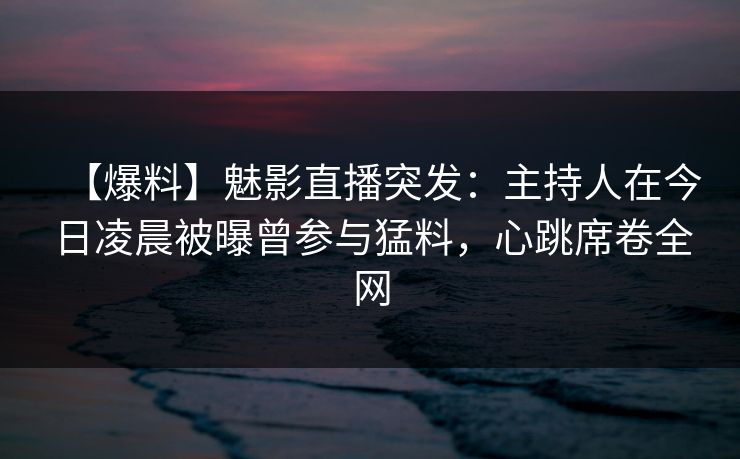 【爆料】魅影直播突发：主持人在今日凌晨被曝曾参与猛料，心跳席卷全网
