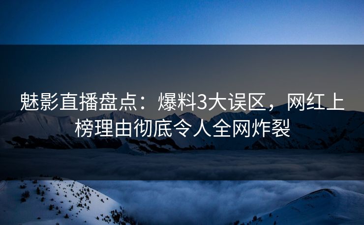 魅影直播盘点：爆料3大误区，网红上榜理由彻底令人全网炸裂