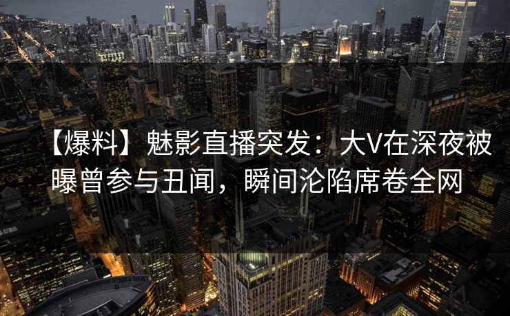 【爆料】魅影直播突发：大V在深夜被曝曾参与丑闻，瞬间沦陷席卷全网