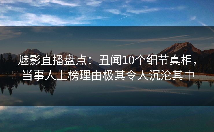 魅影直播盘点：丑闻10个细节真相，当事人上榜理由极其令人沉沦其中