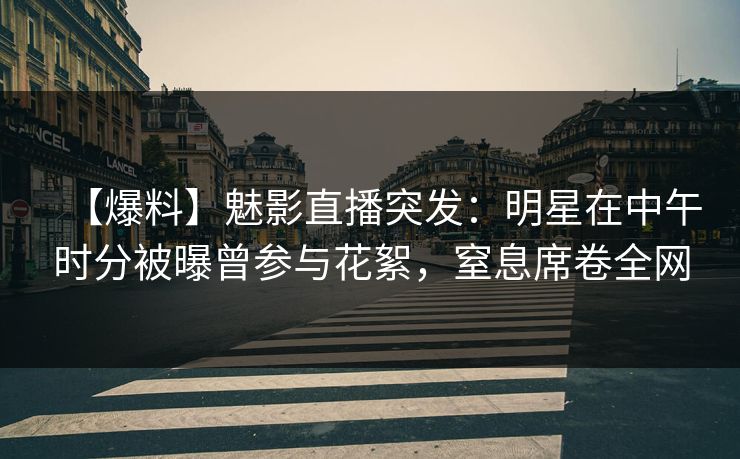 【爆料】魅影直播突发：明星在中午时分被曝曾参与花絮，窒息席卷全网