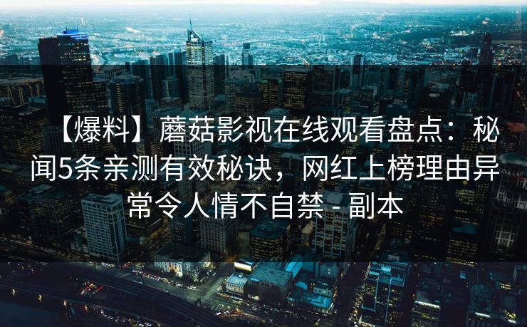 【爆料】蘑菇影视在线观看盘点：秘闻5条亲测有效秘诀，网红上榜理由异常令人情不自禁 - 副本