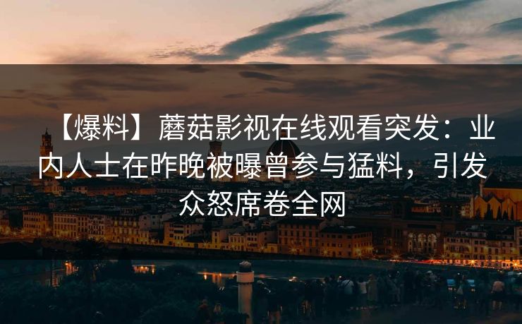 【爆料】蘑菇影视在线观看突发：业内人士在昨晚被曝曾参与猛料，引发众怒席卷全网