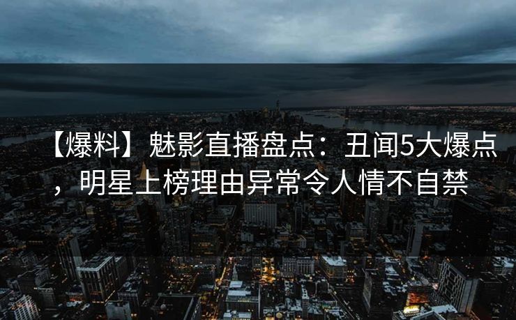 【爆料】魅影直播盘点：丑闻5大爆点，明星上榜理由异常令人情不自禁
