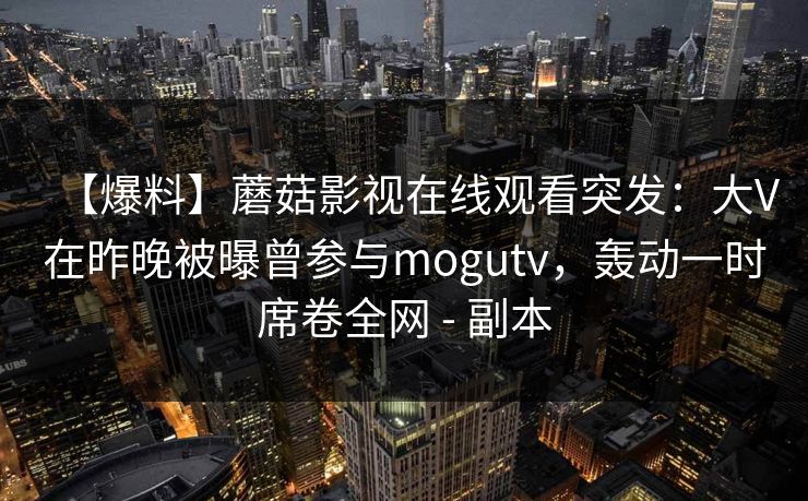 【爆料】蘑菇影视在线观看突发：大V在昨晚被曝曾参与mogutv，轰动一时席卷全网 - 副本