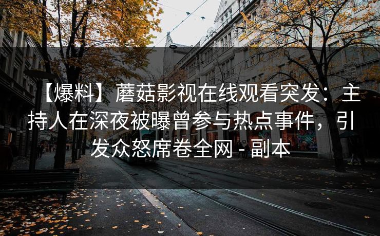 【爆料】蘑菇影视在线观看突发：主持人在深夜被曝曾参与热点事件，引发众怒席卷全网 - 副本