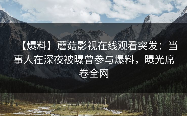【爆料】蘑菇影视在线观看突发：当事人在深夜被曝曾参与爆料，曝光席卷全网