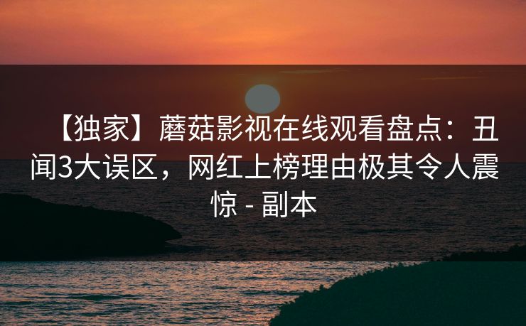 【独家】蘑菇影视在线观看盘点：丑闻3大误区，网红上榜理由极其令人震惊 - 副本