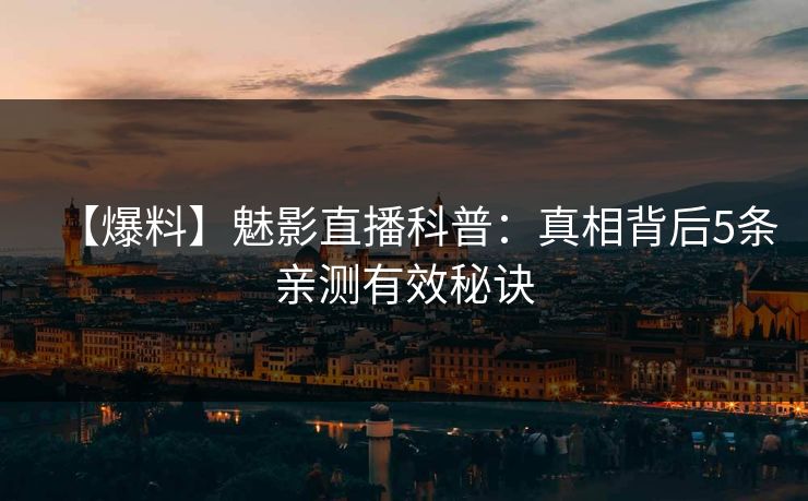 【爆料】魅影直播科普：真相背后5条亲测有效秘诀