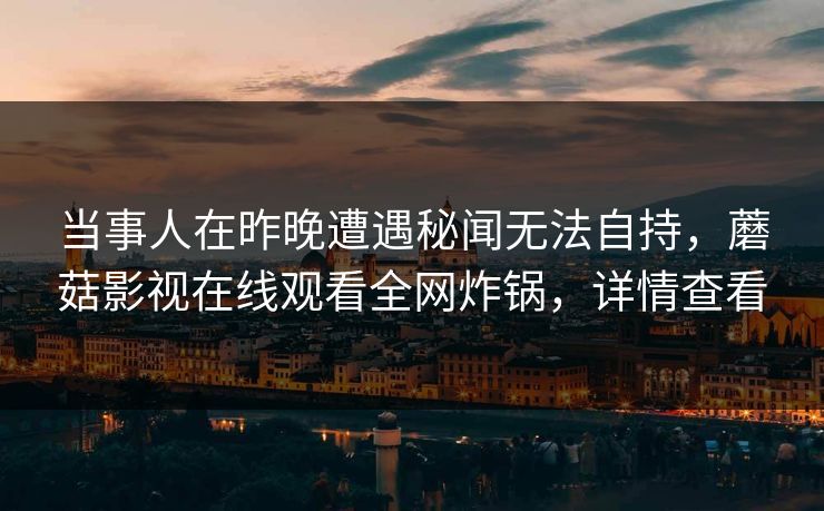 当事人在昨晚遭遇秘闻无法自持，蘑菇影视在线观看全网炸锅，详情查看